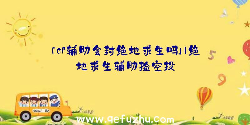 「cf辅助会封绝地求生吗」|绝地求生辅助捡空投